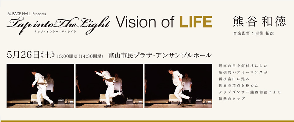 TAP into The Light Vision of LIFE 2018 5/26(土) 15:00開演 14:30開場 富山市民プラザ・アンサンブルホール