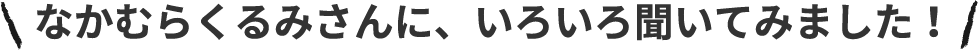 なかむらくるみさんに、いろいろ聞いてみました!
