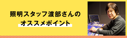 照明スタッフ渡部さんのオススメポイント